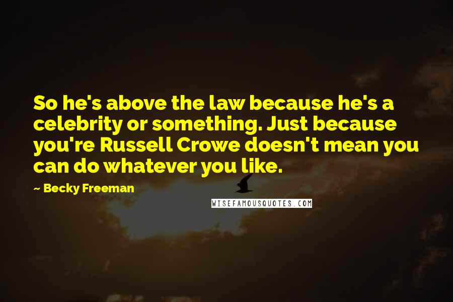 Becky Freeman quotes: So he's above the law because he's a celebrity or something. Just because you're Russell Crowe doesn't mean you can do whatever you like. Becky Freeman quotes: So he's above the law because he's a celebrity or something. Just because you're Russell Crowe doesn't mean you can do whatever you like.
