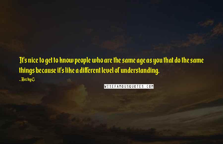 Becky G quotes: It's nice to get to know people who are the same age as you that do the same things because it's like a different level of understanding. Becky G quotes: It's nice to get to know people who are the same age as you that do the same things because it's like a different level of understanding.
