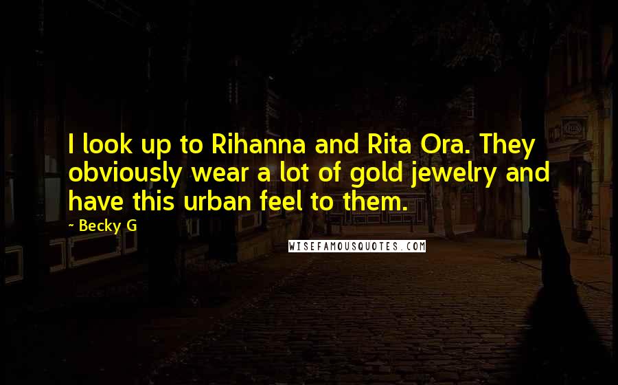 Becky G quotes: I look up to Rihanna and Rita Ora. They obviously wear a lot of gold jewelry and have this urban feel to them. Becky G quotes: I look up to Rihanna and Rita Ora. They obviously wear a lot of gold jewelry and have this urban feel to them.