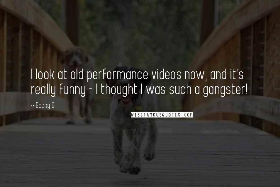 Becky G quotes: I look at old performance videos now, and it's really funny - I thought I was such a gangster!