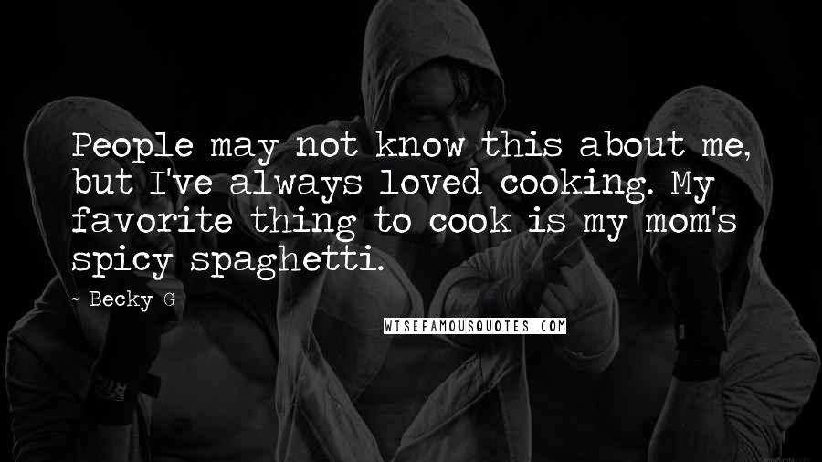 Becky G quotes: People may not know this about me, but I've always loved cooking. My favorite thing to cook is my mom's spicy spaghetti. Becky G quotes: People may not know this about me, but I've always loved cooking. My favorite thing to cook is my mom's spicy spaghetti.