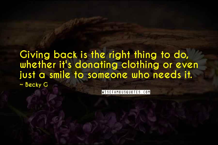 Becky G quotes: Giving back is the right thing to do, whether it's donating clothing or even just a smile to someone who needs it. Becky G quotes: Giving back is the right thing to do, whether it's donating clothing or even just a smile to someone who needs it.