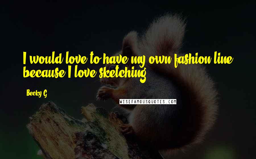 Becky G quotes: I would love to have my own fashion line because I love sketching.