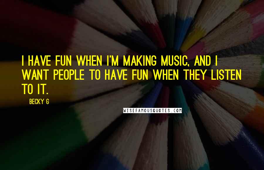 Becky G quotes: I have fun when I'm making music, and I want people to have fun when they listen to it.