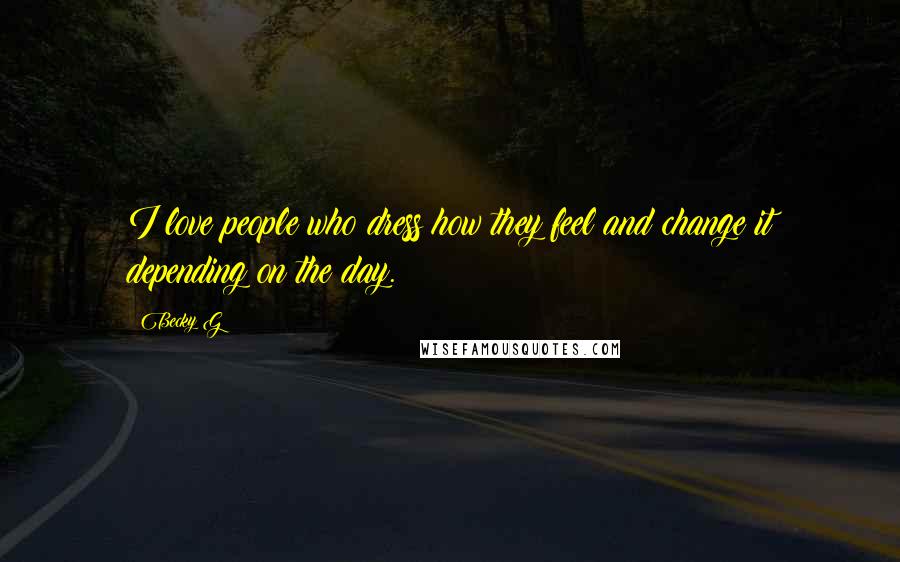 Becky G quotes: I love people who dress how they feel and change it depending on the day.