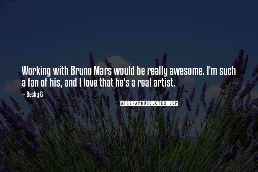 Becky G quotes: Working with Bruno Mars would be really awesome. I'm such a fan of his, and I love that he's a real artist.