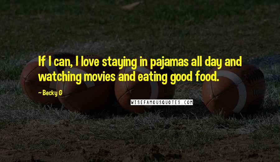 Becky G quotes: If I can, I love staying in pajamas all day and watching movies and eating good food.