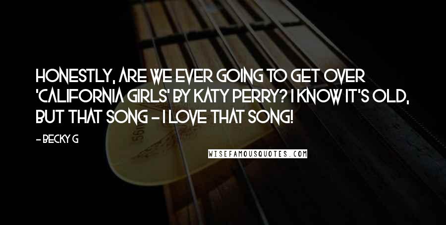 Becky G quotes: Honestly, are we ever going to get over 'California Girls' by Katy Perry? I know it's old, but that song - I love that song!