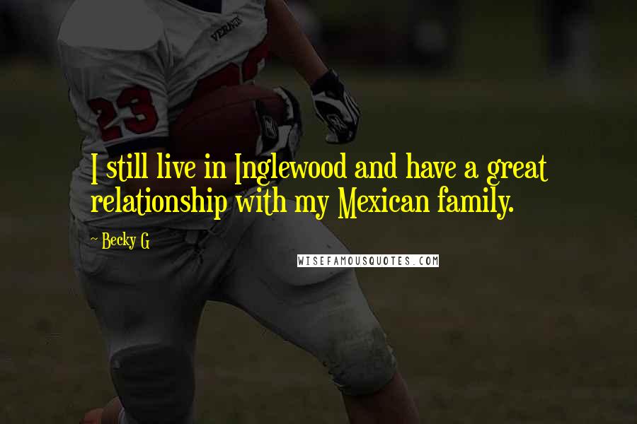 Becky G quotes: I still live in Inglewood and have a great relationship with my Mexican family.