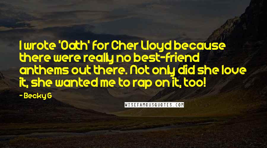 Becky G quotes: I wrote 'Oath' for Cher Lloyd because there were really no best-friend anthems out there. Not only did she love it, she wanted me to rap on it, too! Becky G quotes: I wrote 'Oath' for Cher Lloyd because there were really no best-friend anthems out there. Not only did she love it, she wanted me to rap on it, too!