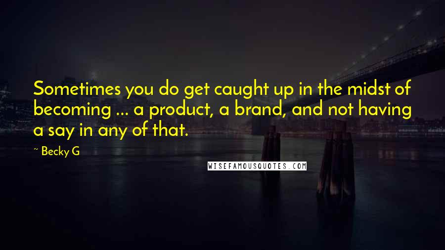 Becky G quotes: Sometimes you do get caught up in the midst of becoming ... a product, a brand, and not having a say in any of that.