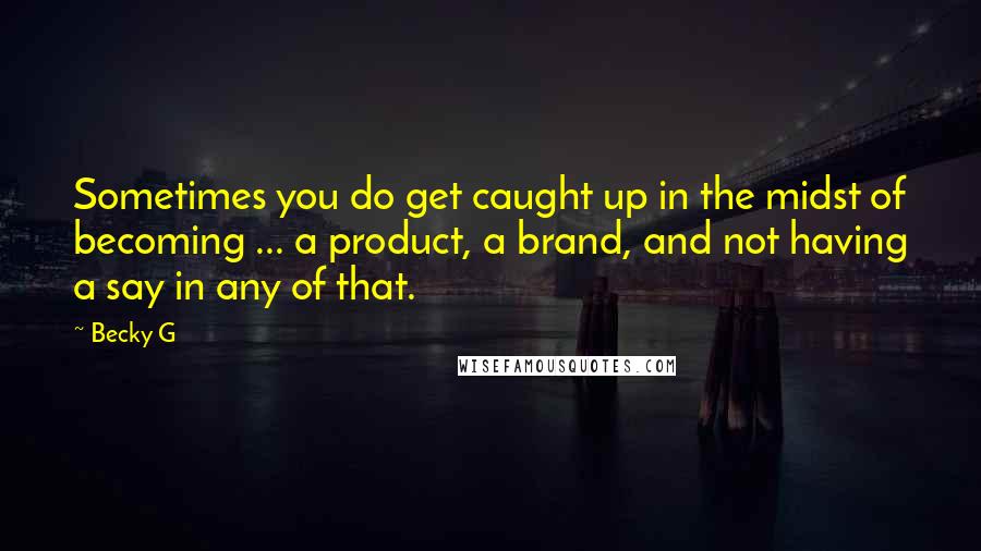 Becky G quotes: Sometimes you do get caught up in the midst of becoming ... a product, a brand, and not having a say in any of that. Becky G quotes: Sometimes you do get caught up in the midst of becoming ... a product, a brand, and not having a say in any of that.
