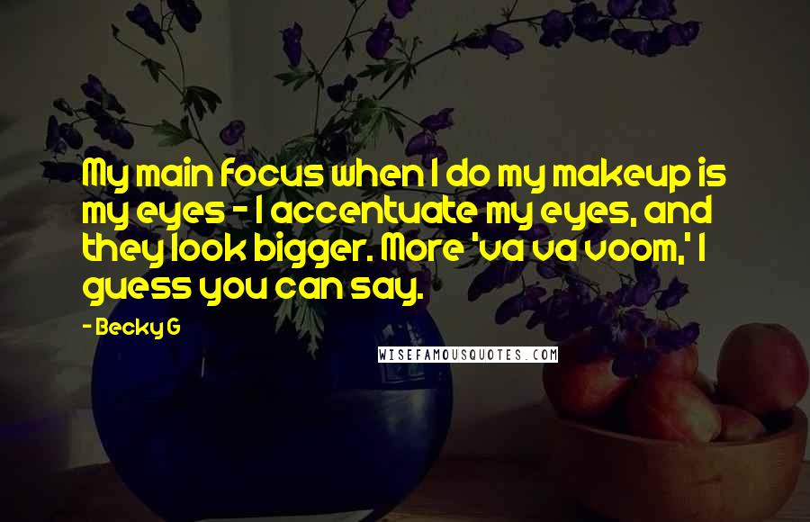 Becky G quotes: My main focus when I do my makeup is my eyes - I accentuate my eyes, and they look bigger. More 'va va voom,' I guess you can say.