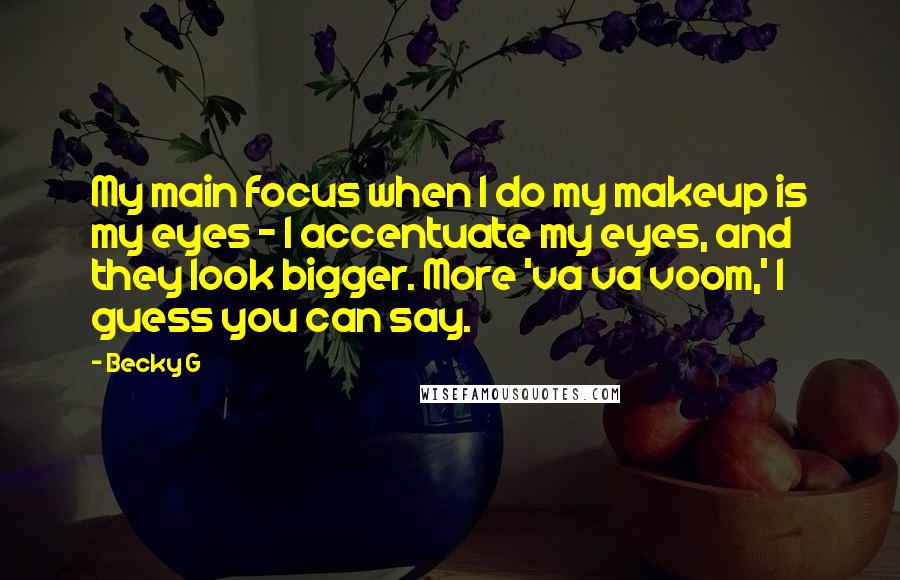 Becky G quotes: My main focus when I do my makeup is my eyes - I accentuate my eyes, and they look bigger. More 'va va voom,' I guess you can say. Becky G quotes: My main focus when I do my makeup is my eyes - I accentuate my eyes, and they look bigger. More 'va va voom,' I guess you can say.