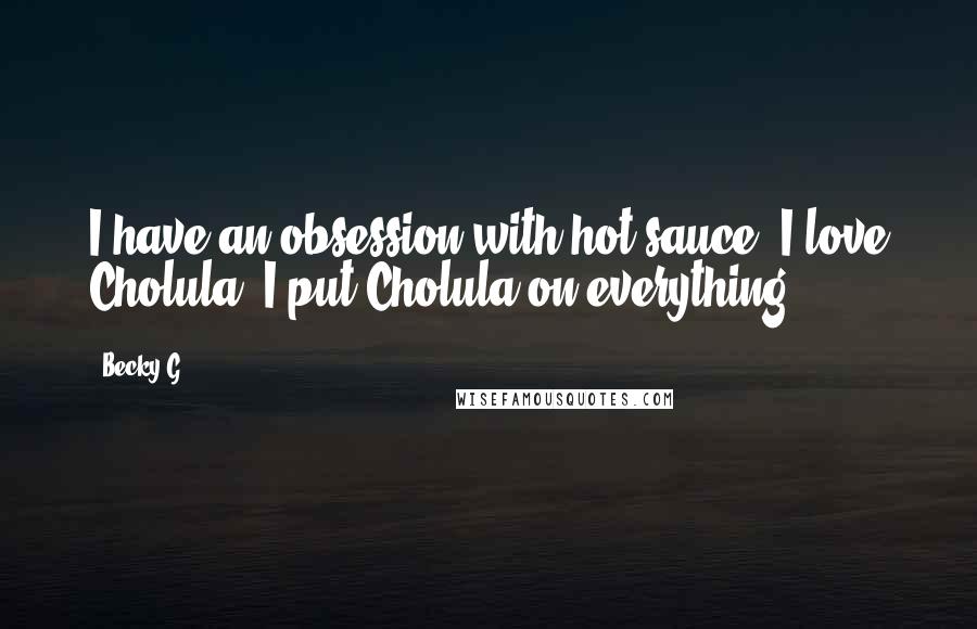 Becky G quotes: I have an obsession with hot sauce. I love Cholula. I put Cholula on everything.