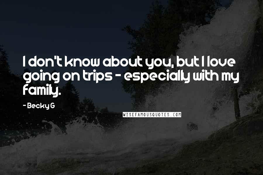 Becky G quotes: I don't know about you, but I love going on trips - especially with my family.