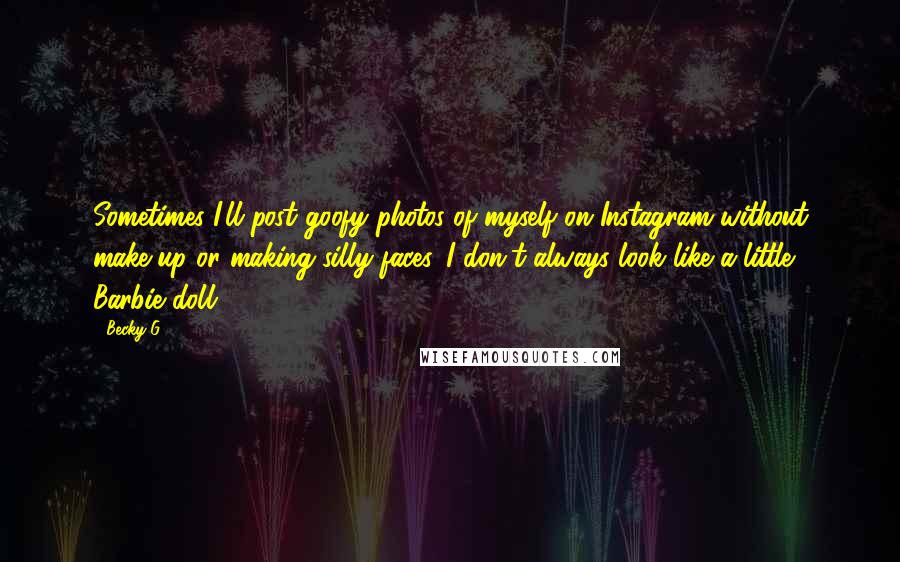 Becky G quotes: Sometimes I'll post goofy photos of myself on Instagram without make-up or making silly faces. I don't always look like a little Barbie doll. Becky G quotes: Sometimes I'll post goofy photos of myself on Instagram without make-up or making silly faces. I don't always look like a little Barbie doll.