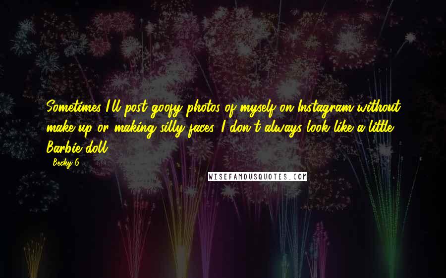 Becky G quotes: Sometimes I'll post goofy photos of myself on Instagram without make-up or making silly faces. I don't always look like a little Barbie doll.