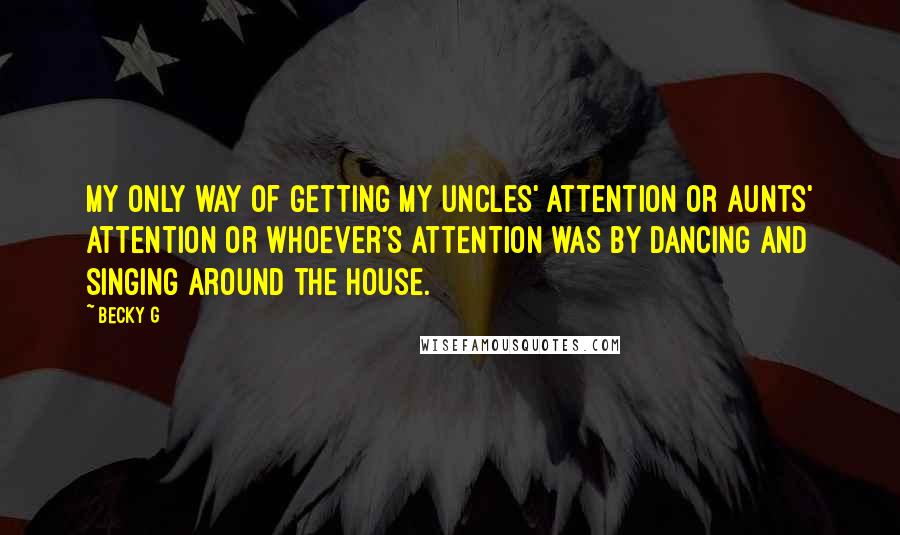 Becky G quotes: My only way of getting my uncles' attention or aunts' attention or whoever's attention was by dancing and singing around the house. Becky G quotes: My only way of getting my uncles' attention or aunts' attention or whoever's attention was by dancing and singing around the house.