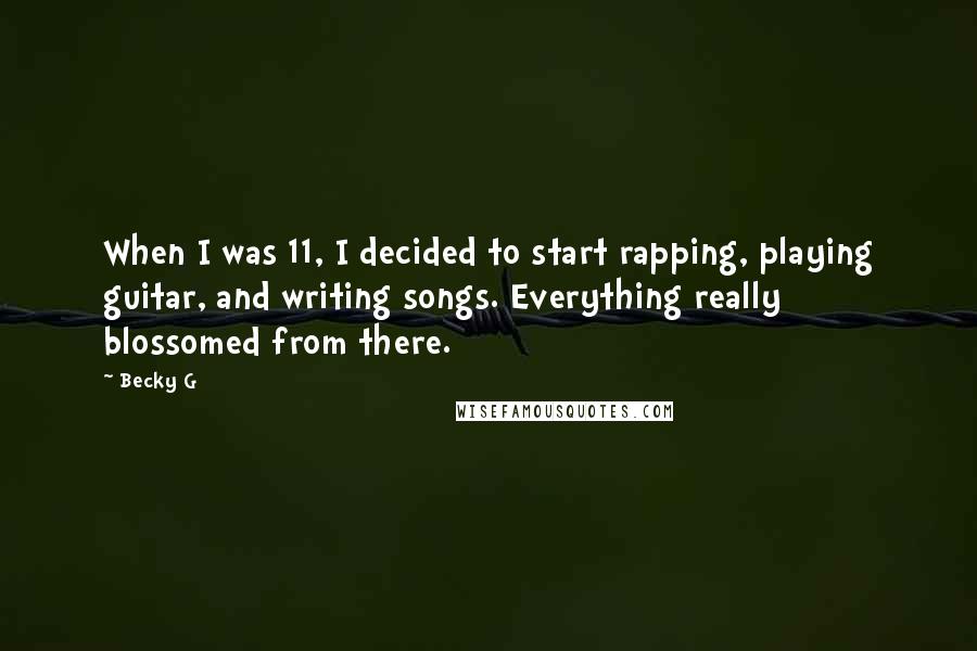 Becky G quotes: When I was 11, I decided to start rapping, playing guitar, and writing songs. Everything really blossomed from there. Becky G quotes: When I was 11, I decided to start rapping, playing guitar, and writing songs. Everything really blossomed from there.