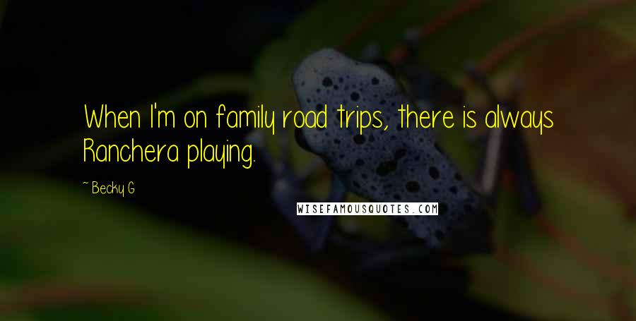 Becky G quotes: When I'm on family road trips, there is always Ranchera playing.