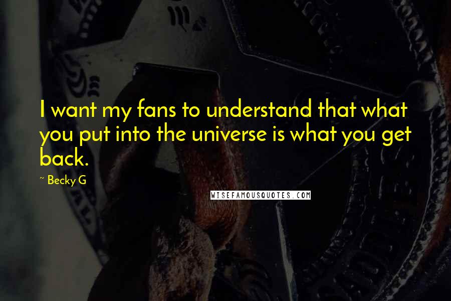 Becky G quotes: I want my fans to understand that what you put into the universe is what you get back.