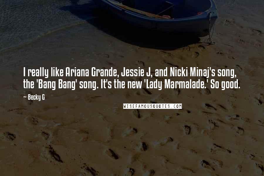 Becky G quotes: I really like Ariana Grande, Jessie J, and Nicki Minaj's song, the 'Bang Bang' song. It's the new 'Lady Marmalade.' So good.
