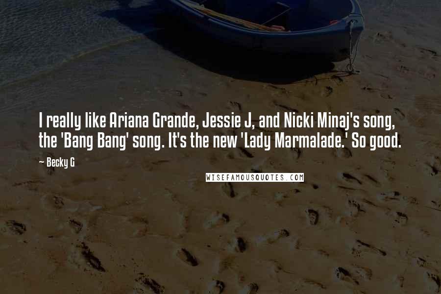 Becky G quotes: I really like Ariana Grande, Jessie J, and Nicki Minaj's song, the 'Bang Bang' song. It's the new 'Lady Marmalade.' So good. Becky G quotes: I really like Ariana Grande, Jessie J, and Nicki Minaj's song, the 'Bang Bang' song. It's the new 'Lady Marmalade.' So good.