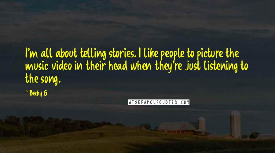 Becky G quotes: I'm all about telling stories. I like people to picture the music video in their head when they're just listening to the song. Becky G quotes: I'm all about telling stories. I like people to picture the music video in their head when they're just listening to the song.