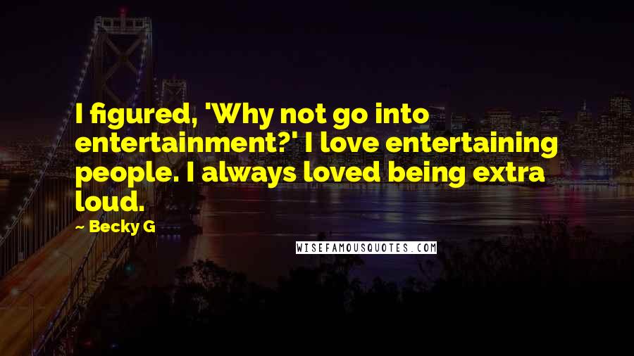 Becky G quotes: I figured, 'Why not go into entertainment?' I love entertaining people. I always loved being extra loud. Becky G quotes: I figured, 'Why not go into entertainment?' I love entertaining people. I always loved being extra loud.