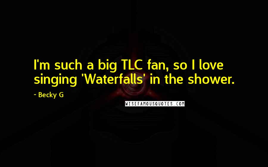 Becky G quotes: I'm such a big TLC fan, so I love singing 'Waterfalls' in the shower.