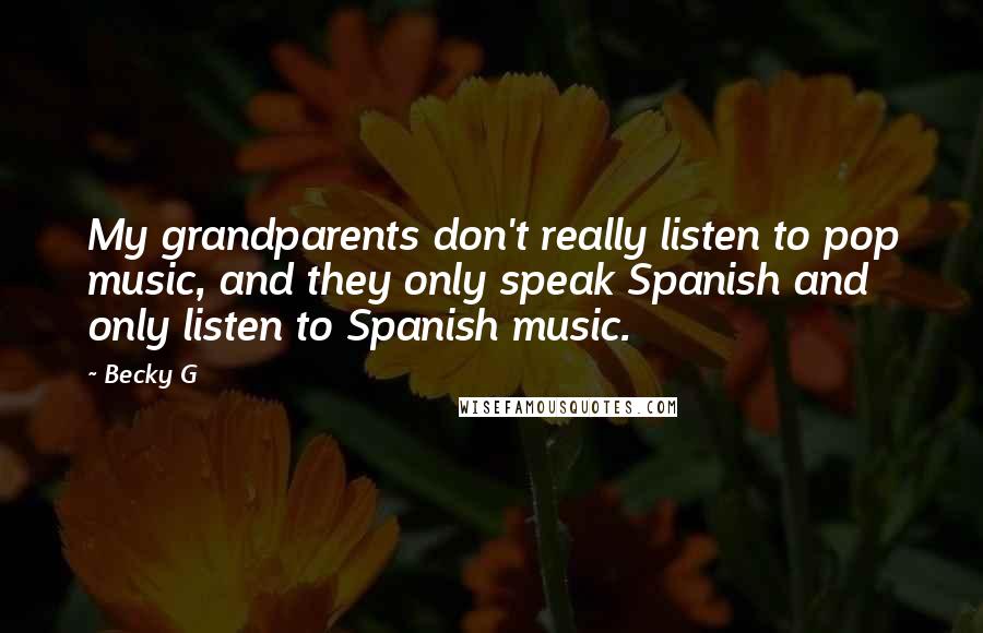 Becky G quotes: My grandparents don't really listen to pop music, and they only speak Spanish and only listen to Spanish music.