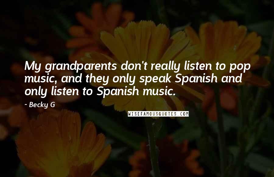 Becky G quotes: My grandparents don't really listen to pop music, and they only speak Spanish and only listen to Spanish music. Becky G quotes: My grandparents don't really listen to pop music, and they only speak Spanish and only listen to Spanish music.