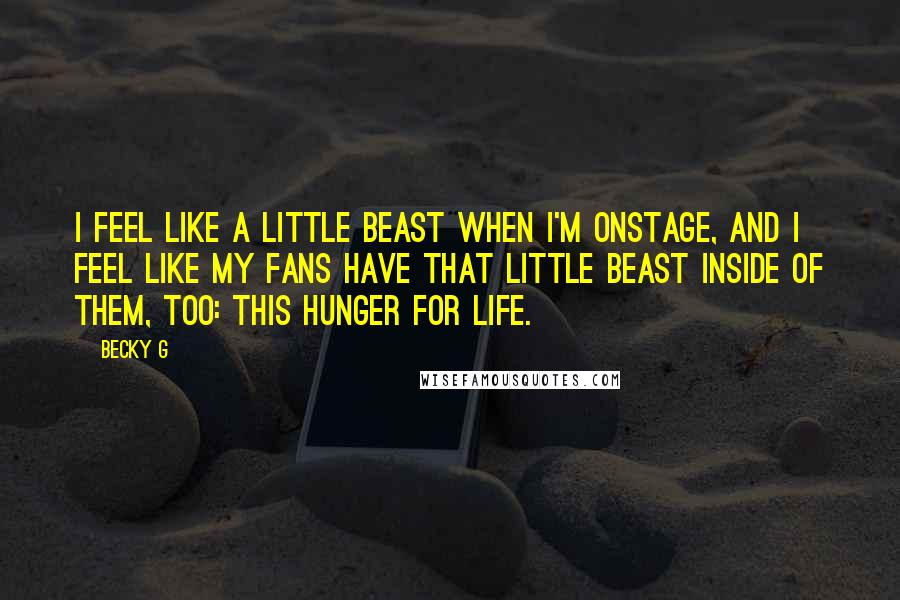 Becky G quotes: I feel like a little beast when I'm onstage, and I feel like my fans have that little beast inside of them, too: this hunger for life. Becky G quotes: I feel like a little beast when I'm onstage, and I feel like my fans have that little beast inside of them, too: this hunger for life.