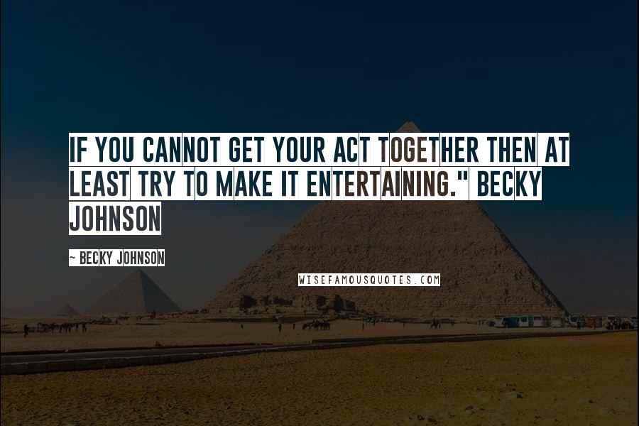 Becky Johnson quotes: If you cannot get your act together then at least try to make it entertaining." Becky Johnson