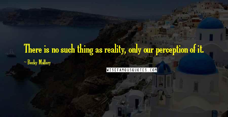 Becky Mallery quotes: There is no such thing as reality, only our perception of it.