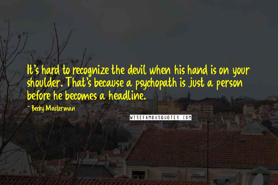 Becky Masterman quotes: It's hard to recognize the devil when his hand is on your shoulder. That's because a psychopath is just a person before he becomes a headline.