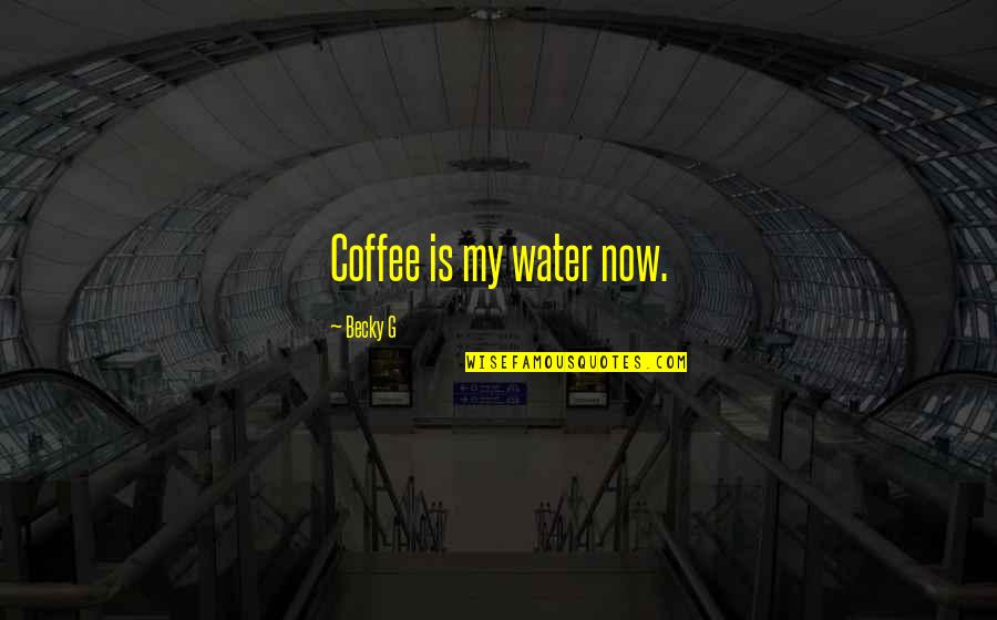 Becky Quotes By Becky G: Coffee is my water now.