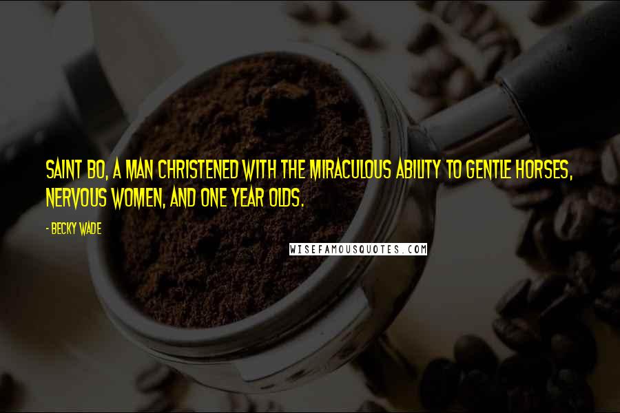 Becky Wade quotes: Saint Bo, a man christened with the miraculous ability to gentle horses, nervous women, and one year olds. Becky Wade quotes: Saint Bo, a man christened with the miraculous ability to gentle horses, nervous women, and one year olds.