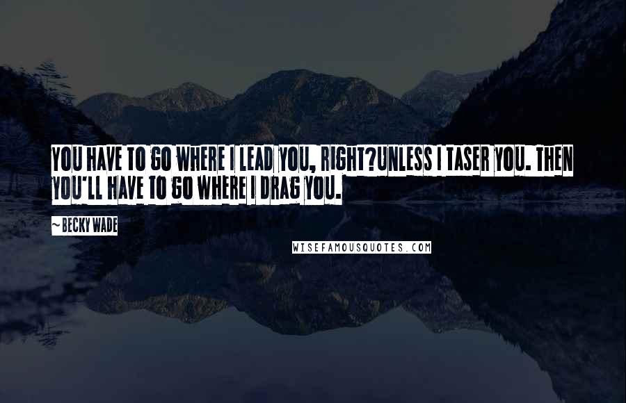 Becky Wade quotes: You have to go where I lead you, right?Unless I taser you. Then you'll have to go where I drag you.