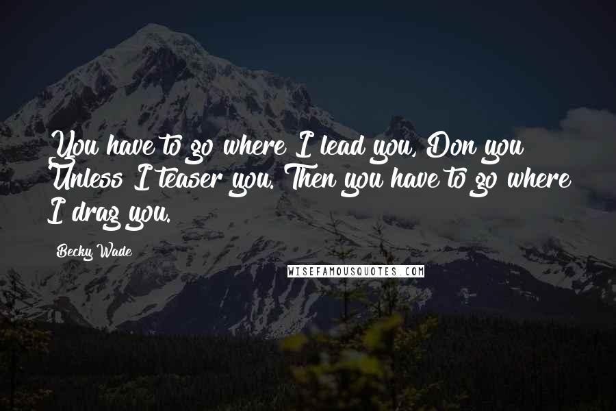 Becky Wade quotes: You have to go where I lead you, Don you? Unless I teaser you. Then you have to go where I drag you. Becky Wade quotes: You have to go where I lead you, Don you? Unless I teaser you. Then you have to go where I drag you.