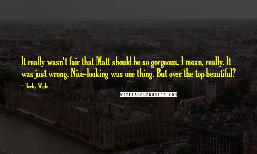 Becky Wade quotes: It really wasn't fair that Matt should be so gorgeous. I mean, really. It was just wrong. Nice-looking was one thing. But over the top beautiful?