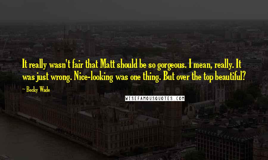 Becky Wade quotes: It really wasn't fair that Matt should be so gorgeous. I mean, really. It was just wrong. Nice-looking was one thing. But over the top beautiful? Becky Wade quotes: It really wasn't fair that Matt should be so gorgeous. I mean, really. It was just wrong. Nice-looking was one thing. But over the top beautiful?