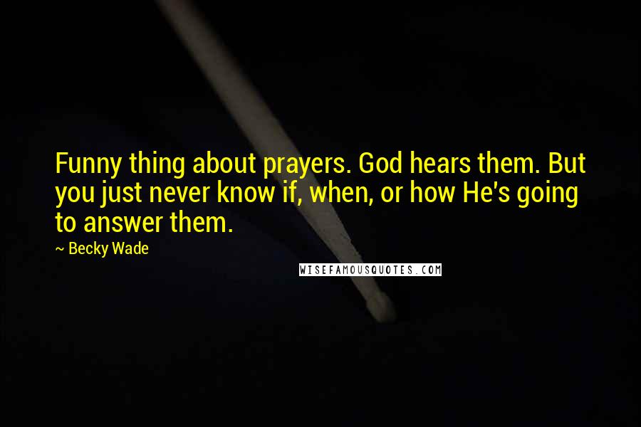 Becky Wade quotes: Funny thing about prayers. God hears them. But you just never know if, when, or how He's going to answer them.