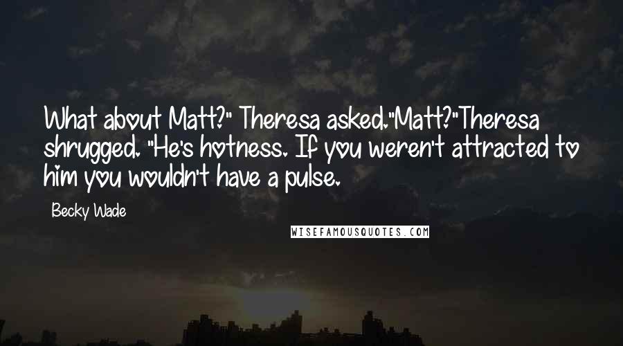 Becky Wade quotes: What about Matt?" Theresa asked."Matt?"Theresa shrugged. "He's hotness. If you weren't attracted to him you wouldn't have a pulse. Becky Wade quotes: What about Matt?" Theresa asked."Matt?"Theresa shrugged. "He's hotness. If you weren't attracted to him you wouldn't have a pulse.
