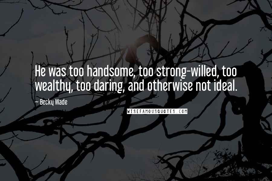 Becky Wade quotes: He was too handsome, too strong-willed, too wealthy, too daring, and otherwise not ideal.