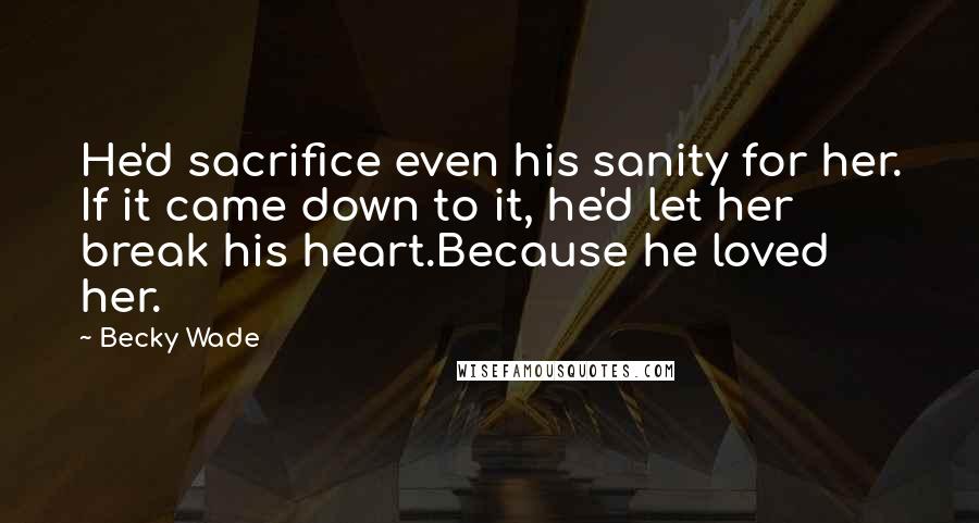 Becky Wade quotes: He'd sacrifice even his sanity for her. If it came down to it, he'd let her break his heart.Because he loved her. Becky Wade quotes: He'd sacrifice even his sanity for her. If it came down to it, he'd let her break his heart.Because he loved her.