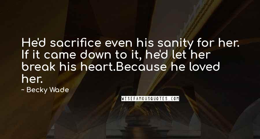 Becky Wade quotes: He'd sacrifice even his sanity for her. If it came down to it, he'd let her break his heart.Because he loved her.