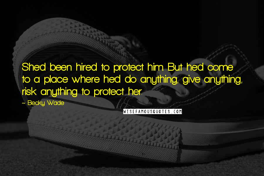 Becky Wade quotes: She'd been hired to protect him. But he'd come to a place where he'd do anything, give anything, risk anything to protect her. Becky Wade quotes: She'd been hired to protect him. But he'd come to a place where he'd do anything, give anything, risk anything to protect her.