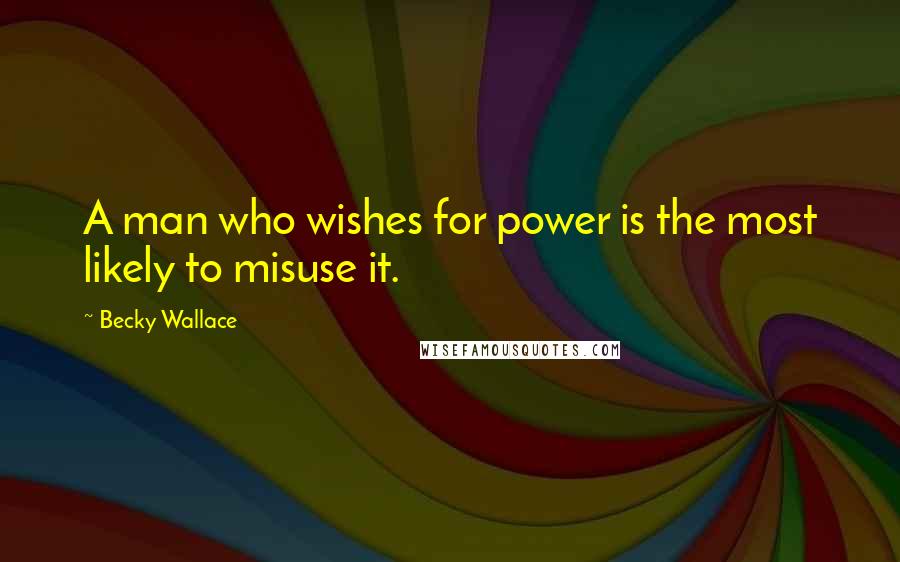 Becky Wallace quotes: A man who wishes for power is the most likely to misuse it.